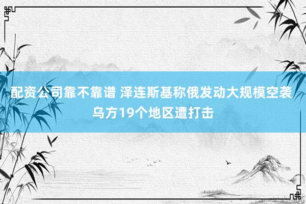 配资公司靠不靠谱 泽连斯基称俄发动大规模空袭 乌方19个地区遭打击