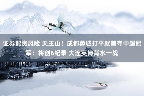 证券配资风险 天王山！成都蓉城打平就首夺中超冠军：将创6纪录 大连英博背水一战