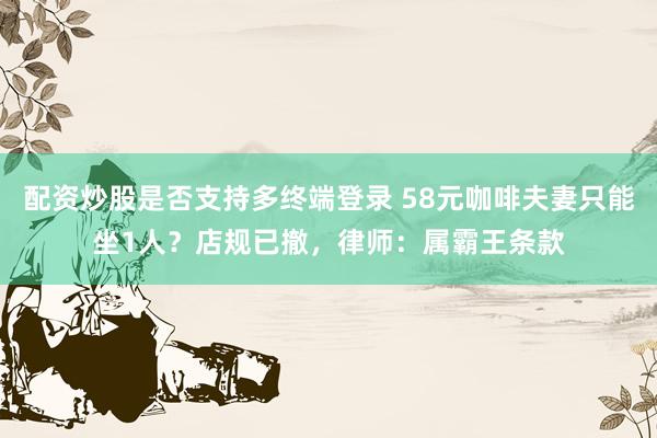 配资炒股是否支持多终端登录 58元咖啡夫妻只能坐1人？店规已撤，律师：属霸王条款