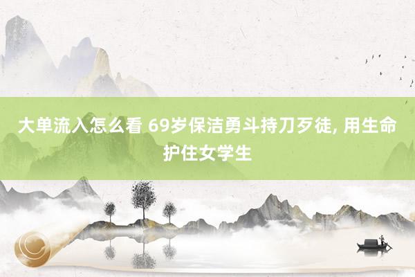 大单流入怎么看 69岁保洁勇斗持刀歹徒, 用生命护住女学生