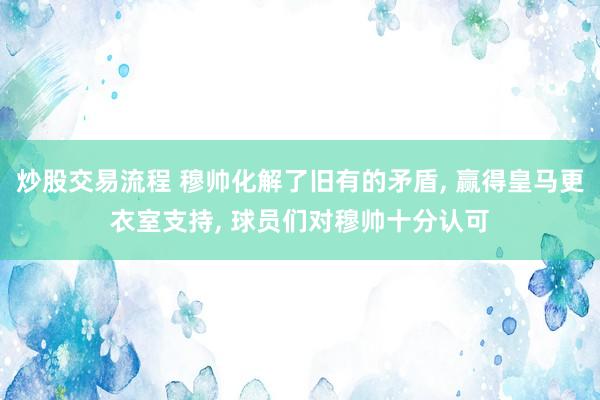 炒股交易流程 穆帅化解了旧有的矛盾, 赢得皇马更衣室支持, 球员们对穆帅十分认可