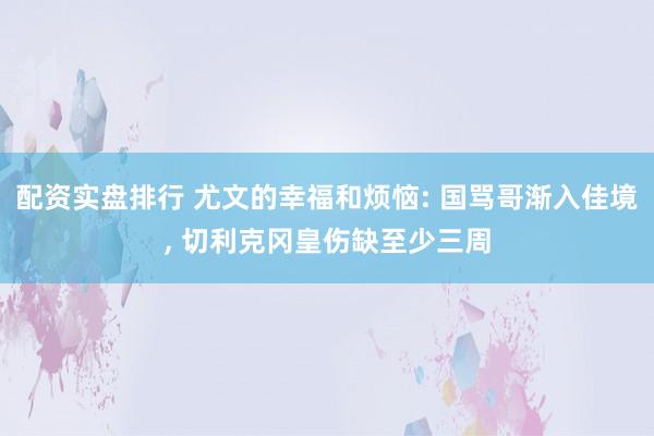 配资实盘排行 尤文的幸福和烦恼: 国骂哥渐入佳境, 切利克冈皇伤缺至少三周