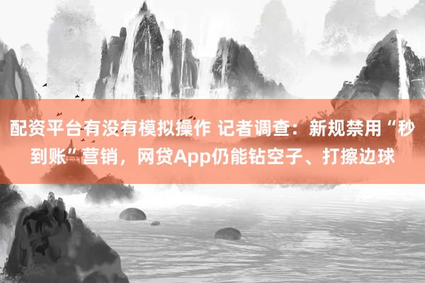 配资平台有没有模拟操作 记者调查：新规禁用“秒到账”营销，网贷App仍能钻空子、打擦边球
