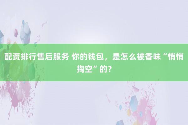 配资排行售后服务 你的钱包，是怎么被香味“悄悄掏空”的？
