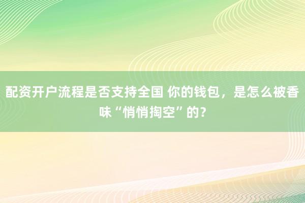 配资开户流程是否支持全国 你的钱包，是怎么被香味“悄悄掏空”的？