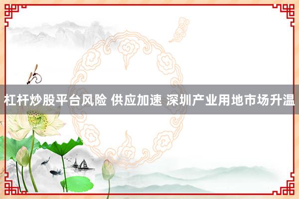 杠杆炒股平台风险 供应加速 深圳产业用地市场升温