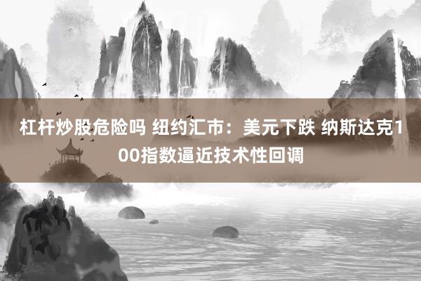 杠杆炒股危险吗 纽约汇市：美元下跌 纳斯达克100指数逼近技术性回调