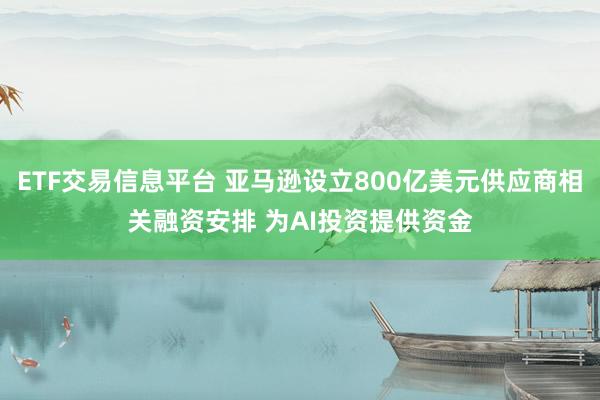 ETF交易信息平台 亚马逊设立800亿美元供应商相关融资安排 为AI投资提供资金