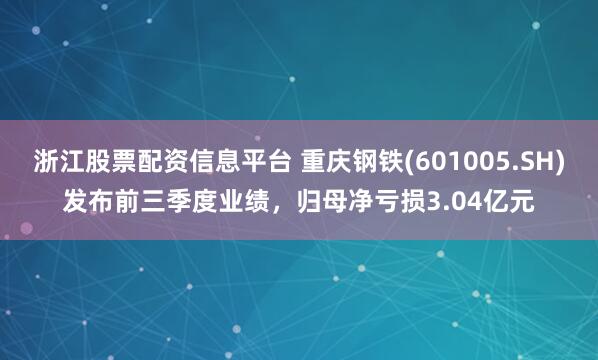 浙江股票配资信息平台 重庆钢铁(601005.SH)发布前三季度业绩，归母净亏损3.04亿元